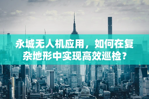 永城无人机应用，如何在复杂地形中实现高效巡检？