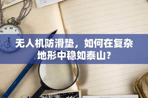 无人机防滑垫，如何在复杂地形中稳如泰山？