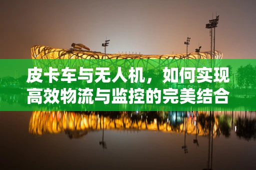 皮卡车与无人机，如何实现高效物流与监控的完美结合？