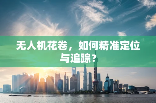 无人机花卷，如何精准定位与追踪？