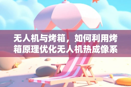 无人机与烤箱，如何利用烤箱原理优化无人机热成像系统？