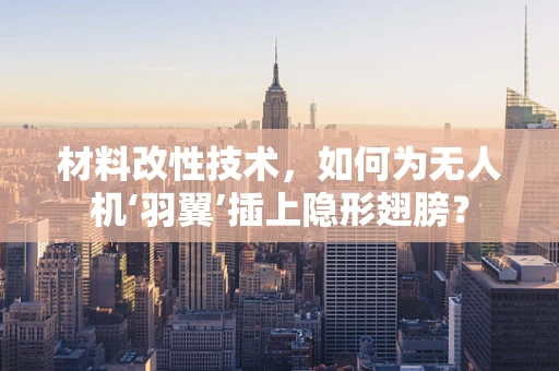 材料改性技术，如何为无人机‘羽翼’插上隐形翅膀？