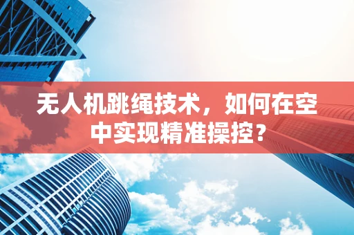 无人机跳绳技术，如何在空中实现精准操控？