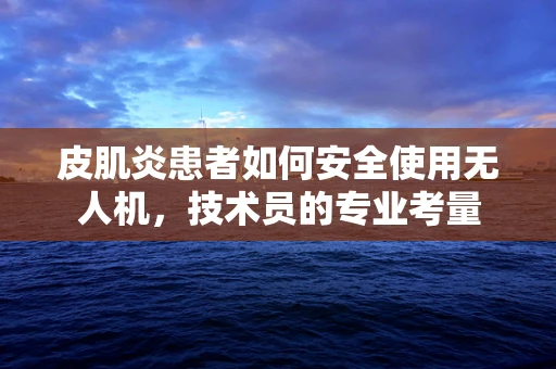 皮肌炎患者如何安全使用无人机，技术员的专业考量