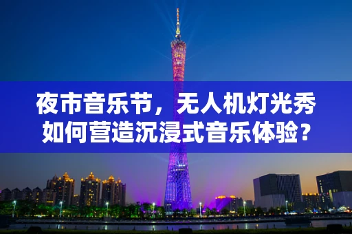 夜市音乐节，无人机灯光秀如何营造沉浸式音乐体验？