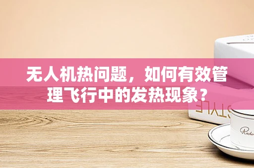 无人机热问题，如何有效管理飞行中的发热现象？