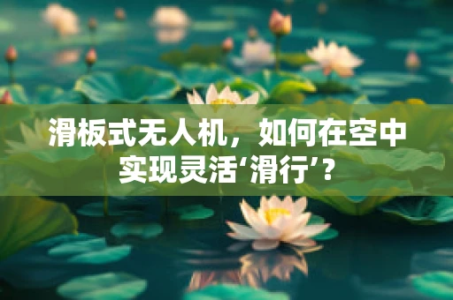 滑板式无人机，如何在空中实现灵活‘滑行’？