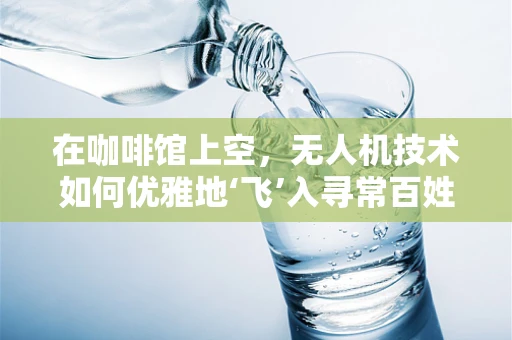 在咖啡馆上空，无人机技术如何优雅地‘飞’入寻常百姓家？