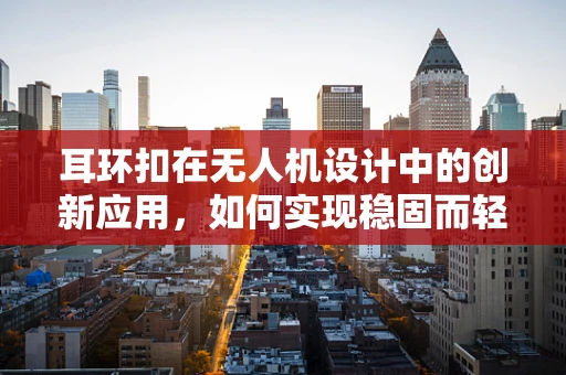 耳环扣在无人机设计中的创新应用，如何实现稳固而轻便的连接？