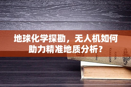 地球化学探勘，无人机如何助力精准地质分析？