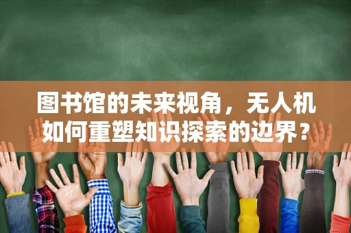 图书馆的未来视角，无人机如何重塑知识探索的边界？