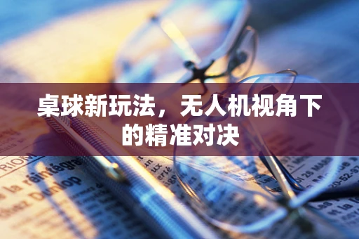 桌球新玩法，无人机视角下的精准对决