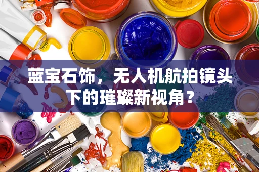 蓝宝石饰，无人机航拍镜头下的璀璨新视角？