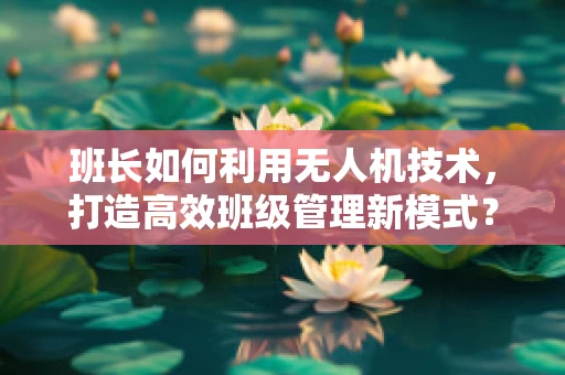 班长如何利用无人机技术，打造高效班级管理新模式？