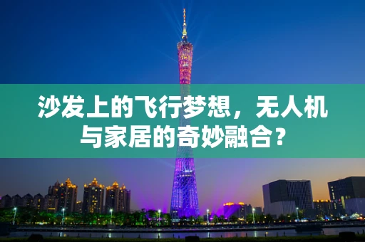 沙发上的飞行梦想，无人机与家居的奇妙融合？