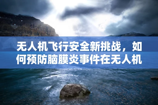 无人机飞行安全新挑战，如何预防脑膜炎事件在无人机操作中的发生？