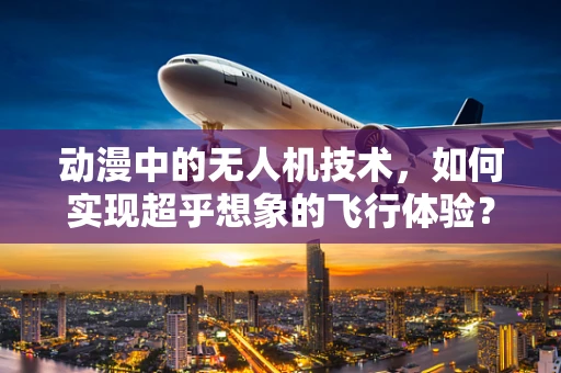 动漫中的无人机技术，如何实现超乎想象的飞行体验？
