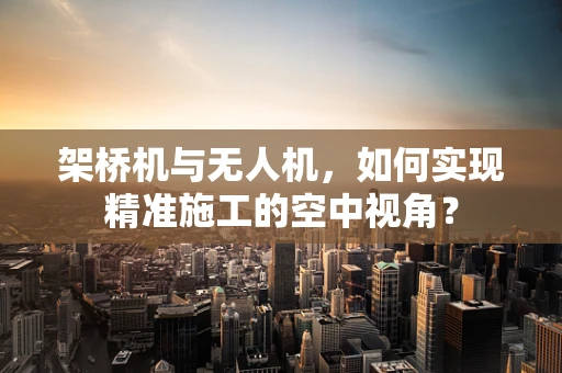 架桥机与无人机，如何实现精准施工的空中视角？