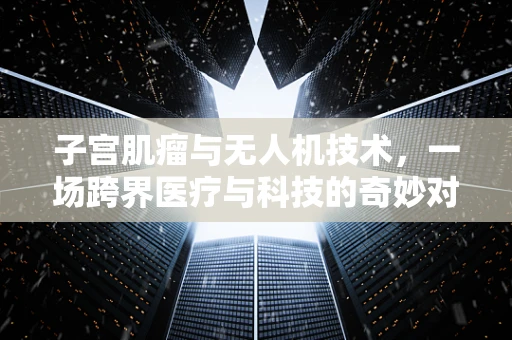 子宫肌瘤与无人机技术，一场跨界医疗与科技的奇妙对话
