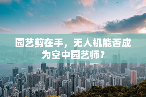 园艺剪在手，无人机能否成为空中园艺师？