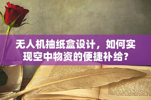 无人机抽纸盒设计，如何实现空中物资的便捷补给？