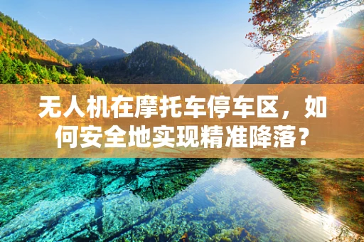 无人机在摩托车停车区，如何安全地实现精准降落？