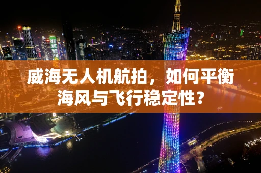 威海无人机航拍，如何平衡海风与飞行稳定性？
