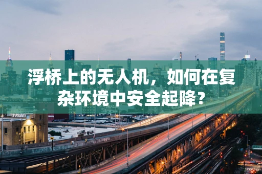 浮桥上的无人机，如何在复杂环境中安全起降？