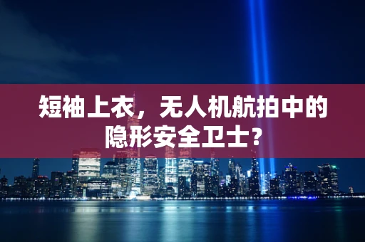 短袖上衣，无人机航拍中的隐形安全卫士？