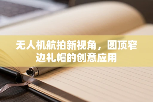 无人机航拍新视角，圆顶窄边礼帽的创意应用