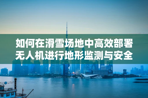 如何在滑雪场地中高效部署无人机进行地形监测与安全监控？