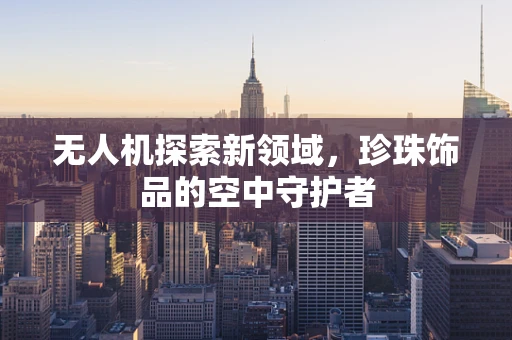 无人机探索新领域，珍珠饰品的空中守护者