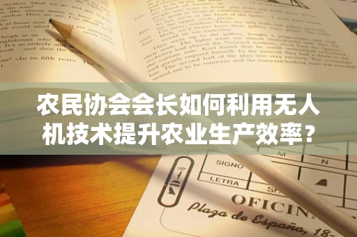 农民协会会长如何利用无人机技术提升农业生产效率？