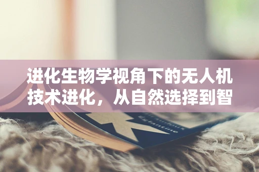 进化生物学视角下的无人机技术进化，从自然选择到智能优化