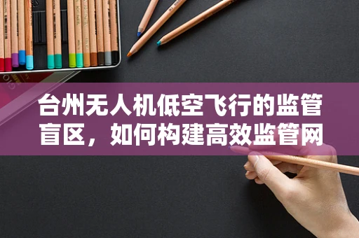 台州无人机低空飞行的监管盲区，如何构建高效监管网络？