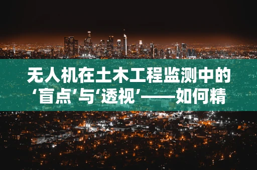 无人机在土木工程监测中的‘盲点’与‘透视’——如何精准捕捉结构健康状态？