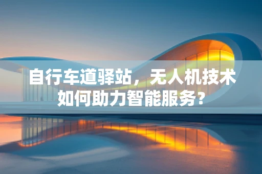 自行车道驿站，无人机技术如何助力智能服务？