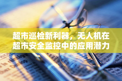 超市巡检新利器，无人机在超市安全监控中的应用潜力？