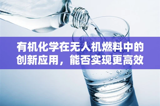 有机化学在无人机燃料中的创新应用，能否实现更高效、环保的飞行？