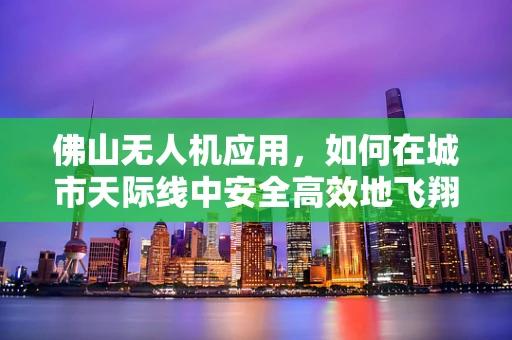 佛山无人机应用，如何在城市天际线中安全高效地飞翔？