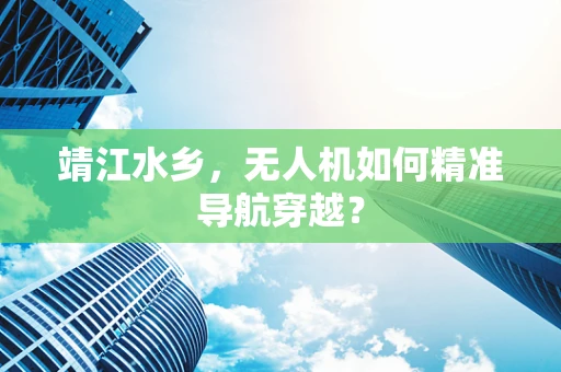 靖江水乡，无人机如何精准导航穿越？