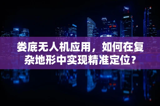 娄底无人机应用，如何在复杂地形中实现精准定位？