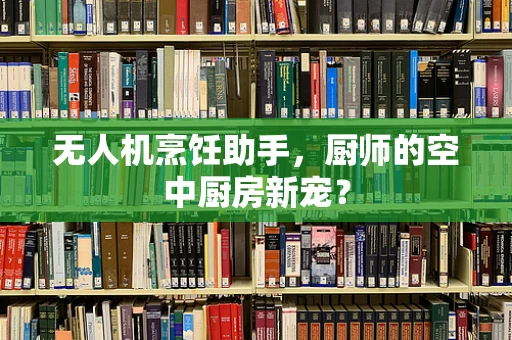 无人机烹饪助手，厨师的空中厨房新宠？