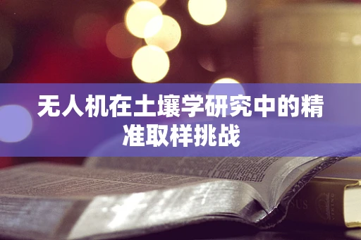 无人机在土壤学研究中的精准取样挑战