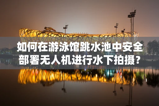 如何在游泳馆跳水池中安全部署无人机进行水下拍摄？