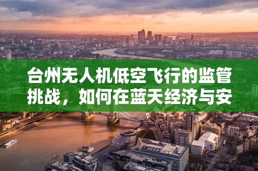 台州无人机低空飞行的监管挑战，如何在蓝天经济与安全间找到平衡？