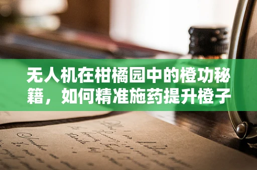 无人机在柑橘园中的橙功秘籍，如何精准施药提升橙子品质？