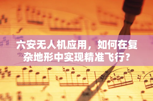六安无人机应用，如何在复杂地形中实现精准飞行？