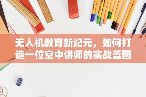 无人机教育新纪元，如何打造一位空中讲师的实战蓝图？