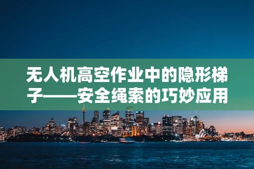 无人机高空作业中的隐形梯子——安全绳索的巧妙应用